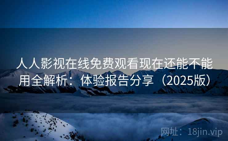 人人影视在线免费观看现在还能不能用全解析：体验报告分享（2025版）
