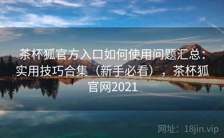 茶杯狐官方入口如何使用问题汇总:实用技巧合集(新手必看),茶杯狐官网2021 茶杯狐官方入口如何使用问题汇总:实用技巧合集(新手必看),茶杯狐官网2021