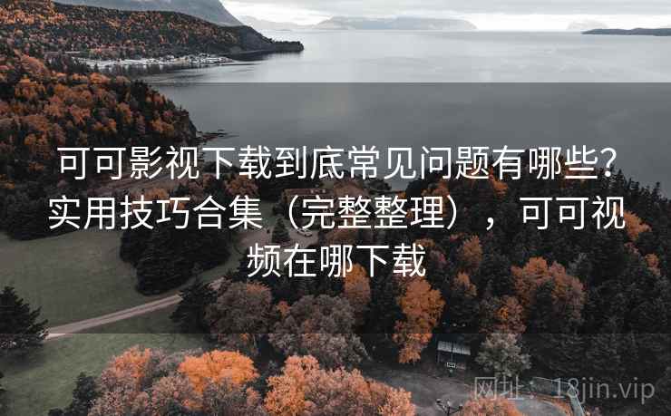 可可影视下载到底常见问题有哪些?实用技巧合集(完整整理),可可视频在哪下载 可可影视下载到底常见问题有哪些?实用技巧合集(完整整理),可可视频在哪下载