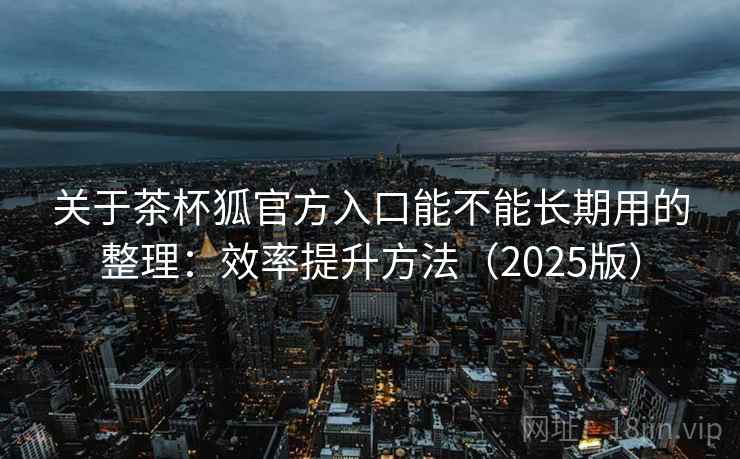关于茶杯狐官方入口能不能长期用的整理:效率提升方法(2025版) 关于茶杯狐官方入口能不能长期用的整理:效率提升方法(2025版)