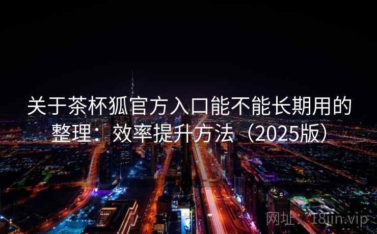 关于茶杯狐官方入口能不能长期用的整理:效率提升方法(2025版) 关于茶杯狐官方入口能不能长期用的整理:效率提升方法(2025版)