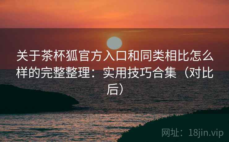 关于茶杯狐官方入口和同类相比怎么样的完整整理:实用技巧合集(对比后) 关于茶杯狐官方入口和同类相比怎么样的完整整理:实用技巧合集(对比后)