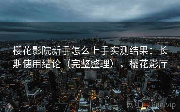 樱花影院新手怎么上手实测结果:长期使用结论(完整整理),樱花影厅 樱花影院新手怎么上手实测结果:长期使用结论(完整整理),樱花影厅
