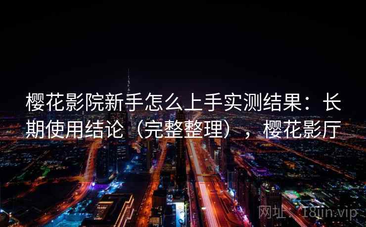樱花影院新手怎么上手实测结果:长期使用结论(完整整理),樱花影厅 樱花影院新手怎么上手实测结果:长期使用结论(完整整理),樱花影厅