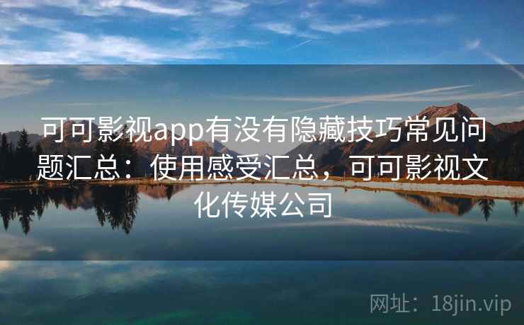 可可影视app有没有隐藏技巧常见问题汇总：使用感受汇总，可可影视文化传媒公司
