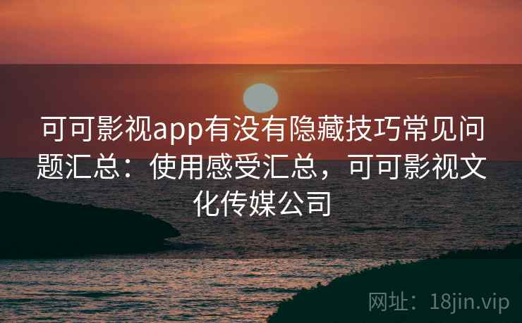 可可影视app有没有隐藏技巧常见问题汇总：使用感受汇总，可可影视文化传媒公司