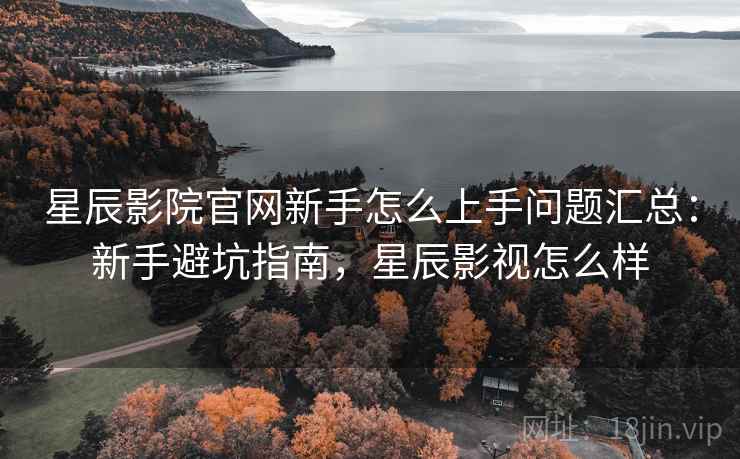 星辰影院官网新手怎么上手问题汇总:新手避坑指南,星辰影视怎么样 星辰影院官网新手怎么上手问题汇总:新手避坑指南,星辰影视怎么样