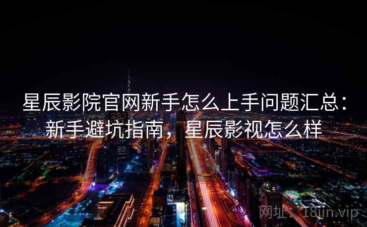 星辰影院官网新手怎么上手问题汇总:新手避坑指南,星辰影视怎么样 星辰影院官网新手怎么上手问题汇总:新手避坑指南,星辰影视怎么样