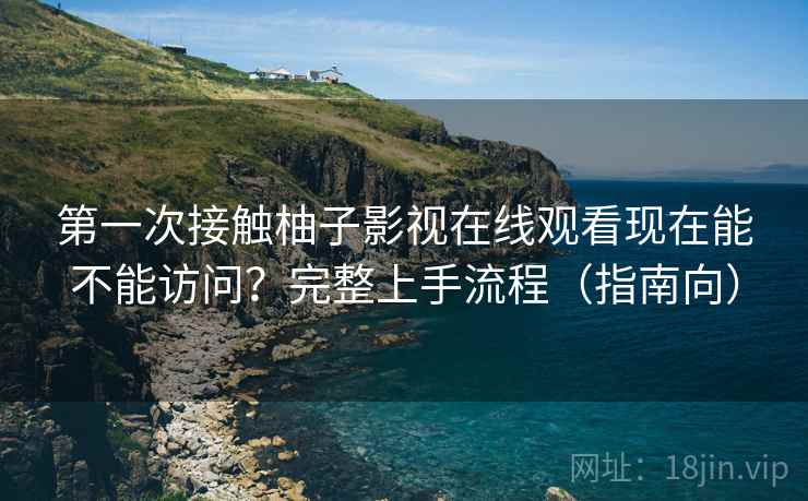第一次接触柚子影视在线观看现在能不能访问？完整上手流程（指南向）