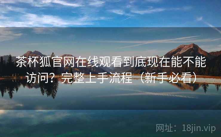 茶杯狐官网在线观看到底现在能不能访问?完整上手流程(新手必看) 茶杯狐官网在线观看到底现在能不能访问?完整上手流程(新手必看)