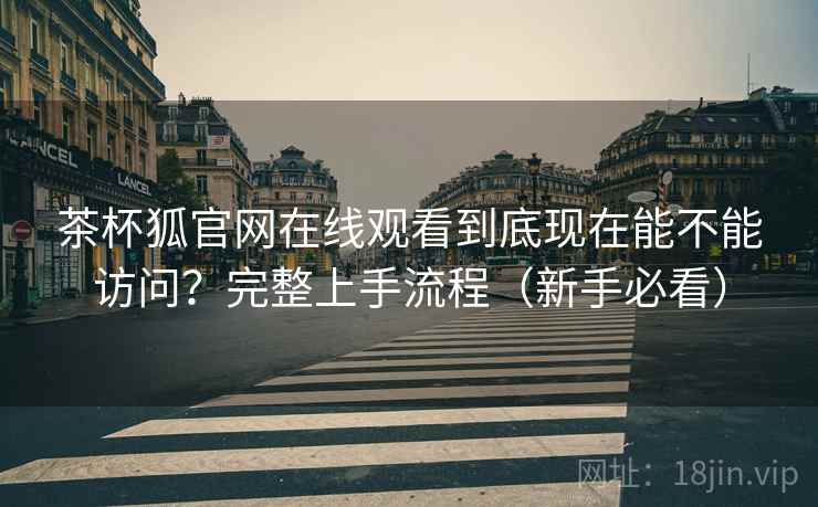 茶杯狐官网在线观看到底现在能不能访问?完整上手流程(新手必看) 茶杯狐官网在线观看到底现在能不能访问?完整上手流程(新手必看)