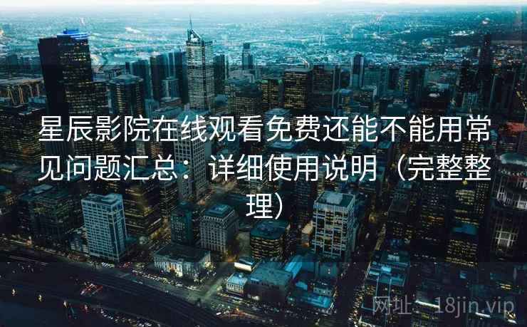 星辰影院在线观看免费还能不能用常见问题汇总：详细使用说明（完整整理）