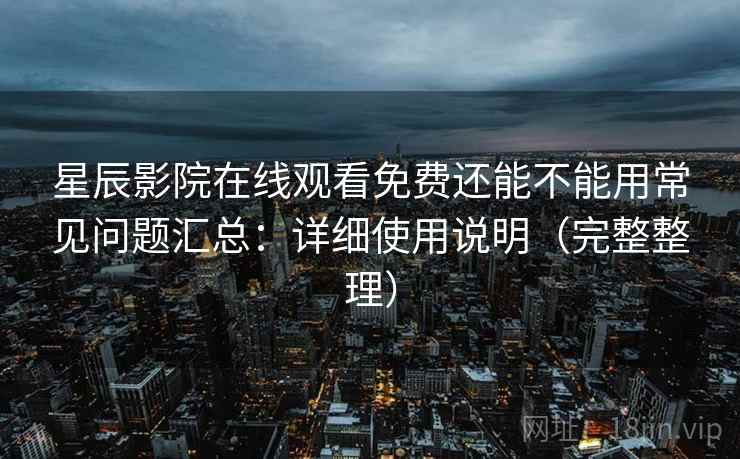 星辰影院在线观看免费还能不能用常见问题汇总：详细使用说明（完整整理）
