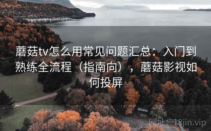 蘑菇tv怎么用常见问题汇总:入门到熟练全流程(指南向),蘑菇影视如何投屏 蘑菇tv怎么用常见问题汇总:入门到熟练全流程(指南向),蘑菇影视如何投屏