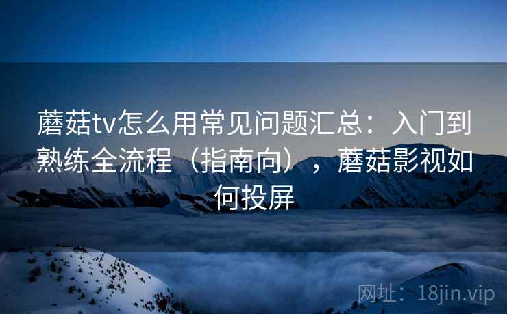 蘑菇tv怎么用常见问题汇总:入门到熟练全流程(指南向),蘑菇影视如何投屏 蘑菇tv怎么用常见问题汇总:入门到熟练全流程(指南向),蘑菇影视如何投屏