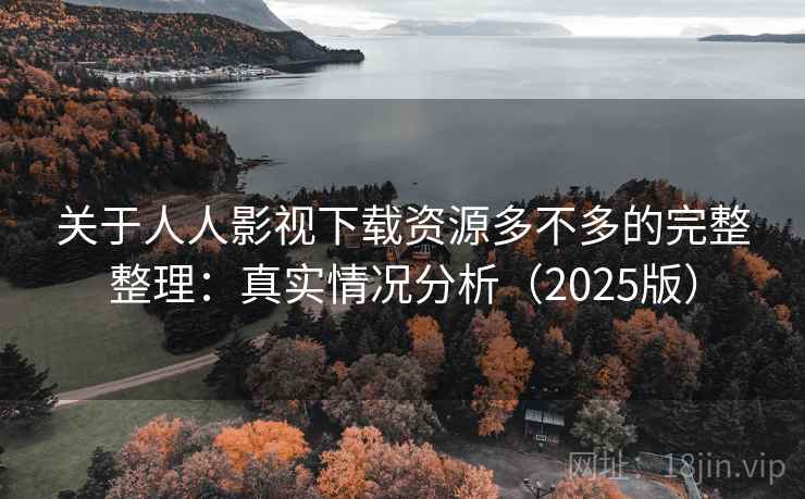 关于人人影视下载资源多不多的完整整理:真实情况分析(2025版) 关于人人影视下载资源多不多的完整整理:真实情况分析(2025版)