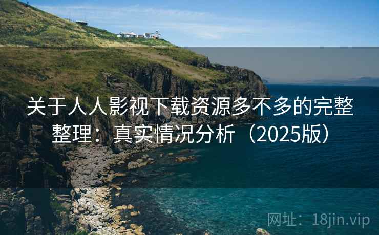 关于人人影视下载资源多不多的完整整理:真实情况分析(2025版) 关于人人影视下载资源多不多的完整整理:真实情况分析(2025版)