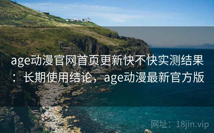 age动漫官网首页更新快不快实测结果:长期使用结论,age动漫最新官方版 age动漫官网首页更新快不快实测结果:长期使用结论,age动漫最新官方版