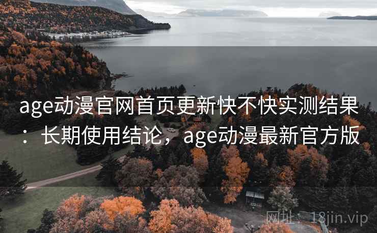 age动漫官网首页更新快不快实测结果:长期使用结论,age动漫最新官方版 age动漫官网首页更新快不快实测结果:长期使用结论,age动漫最新官方版