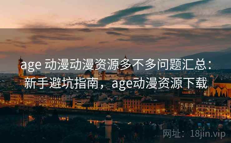 age 动漫动漫资源多不多问题汇总:新手避坑指南,age动漫资源下载 age 动漫动漫资源多不多问题汇总:新手避坑指南,age动漫资源下载
