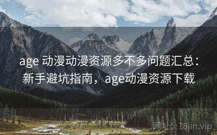 age 动漫动漫资源多不多问题汇总:新手避坑指南,age动漫资源下载 age 动漫动漫资源多不多问题汇总:新手避坑指南,age动漫资源下载