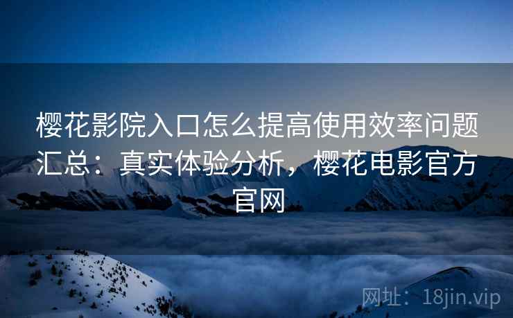 樱花影院入口怎么提高使用效率问题汇总：真实体验分析，樱花电影官方官网