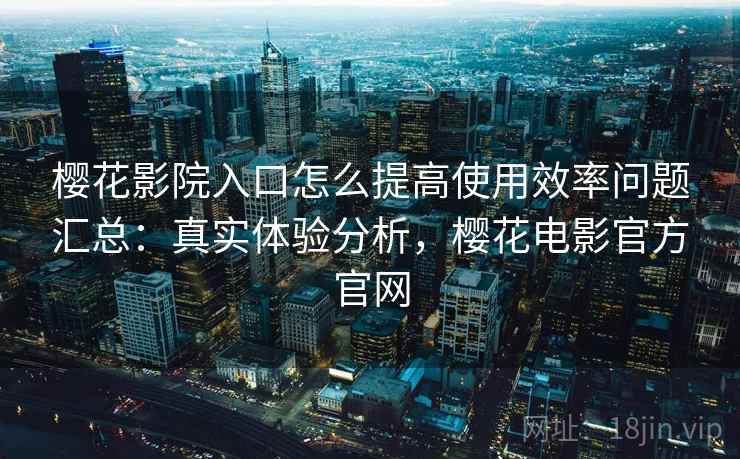 樱花影院入口怎么提高使用效率问题汇总：真实体验分析，樱花电影官方官网