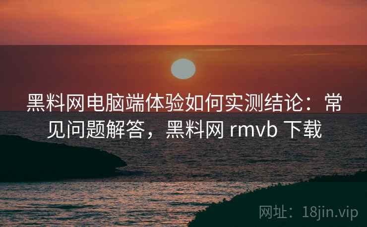 黑料网电脑端体验如何实测结论:常见问题解答,黑料网 rmvb 下载 黑料网电脑端体验如何实测结论:常见问题解答,黑料网 rmvb 下载