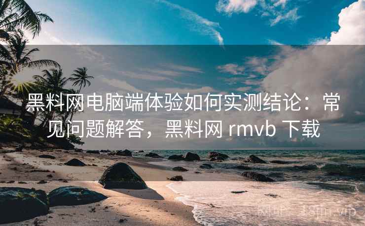 黑料网电脑端体验如何实测结论:常见问题解答,黑料网 rmvb 下载 黑料网电脑端体验如何实测结论:常见问题解答,黑料网 rmvb 下载