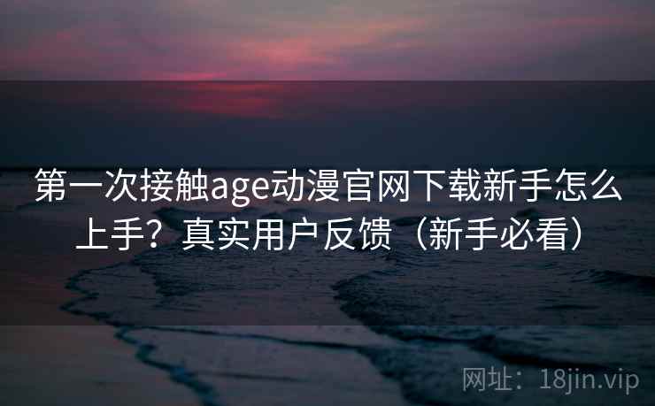 第一次接触age动漫官网下载新手怎么上手?真实用户反馈(新手必看) 第一次接触age动漫官网下载新手怎么上手?真实用户反馈(新手必看)