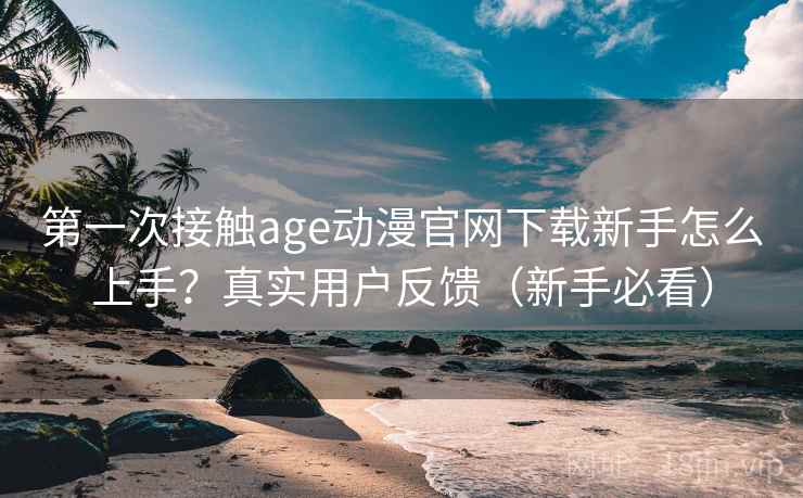 第一次接触age动漫官网下载新手怎么上手?真实用户反馈(新手必看) 第一次接触age动漫官网下载新手怎么上手?真实用户反馈(新手必看)