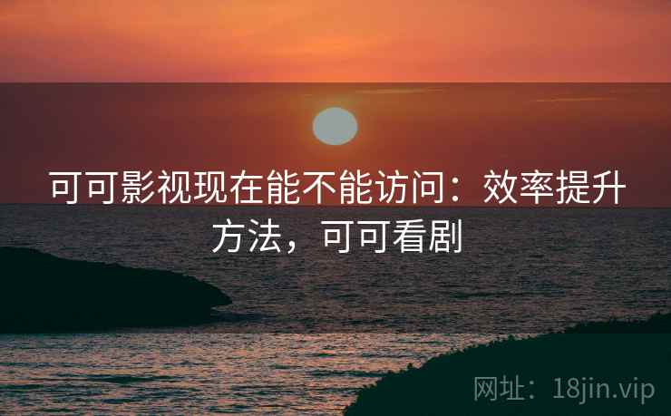 可可影视现在能不能访问：效率提升方法，可可看剧