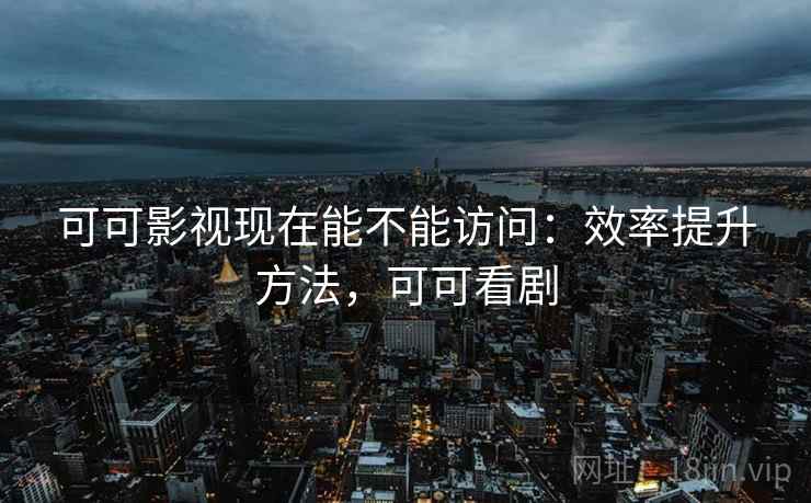 可可影视现在能不能访问：效率提升方法，可可看剧