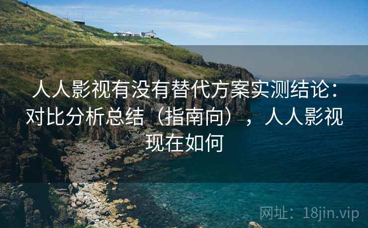 人人影视有没有替代方案实测结论:对比分析总结(指南向),人人影视现在如何 人人影视有没有替代方案实测结论:对比分析总结(指南向),人人影视现在如何