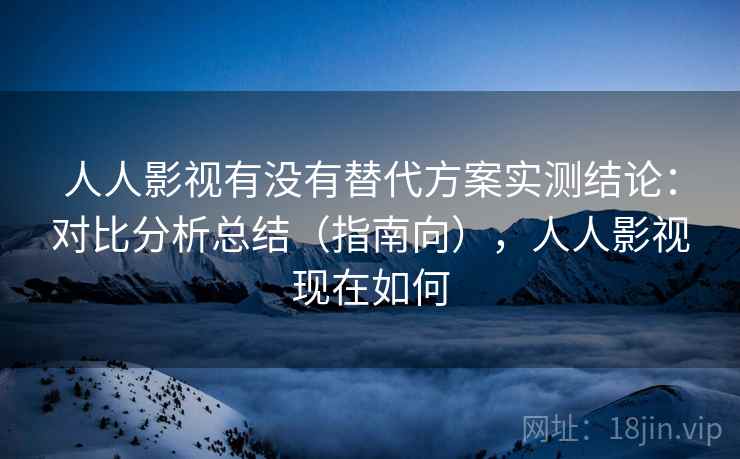 人人影视有没有替代方案实测结论:对比分析总结(指南向),人人影视现在如何 人人影视有没有替代方案实测结论:对比分析总结(指南向),人人影视现在如何