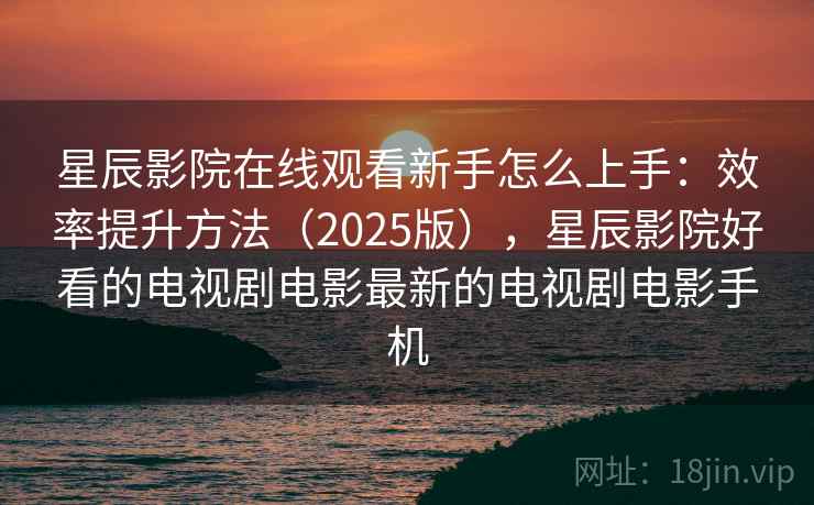 星辰影院在线观看新手怎么上手：效率提升方法（2025版），星辰影院好看的电视剧电影最新的电视剧电影手机