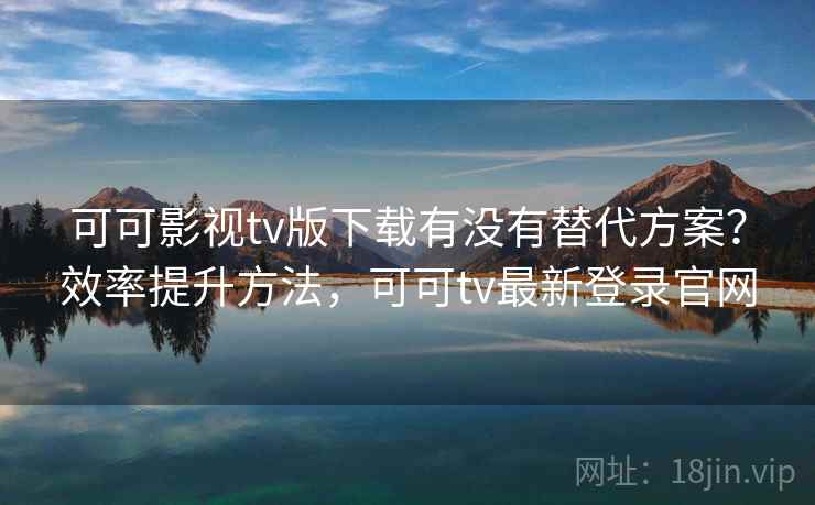 可可影视tv版下载有没有替代方案？效率提升方法，可可tv最新登录官网