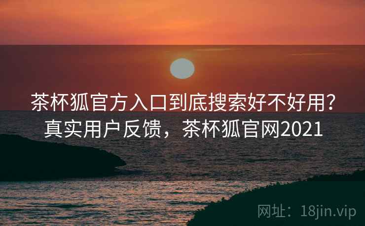 茶杯狐官方入口到底搜索好不好用?真实用户反馈,茶杯狐官网2021 茶杯狐官方入口到底搜索好不好用?真实用户反馈,茶杯狐官网2021