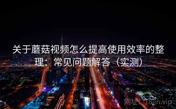 关于蘑菇视频怎么提高使用效率的整理:常见问题解答(实测) 关于蘑菇视频怎么提高使用效率的整理:常见问题解答(实测)