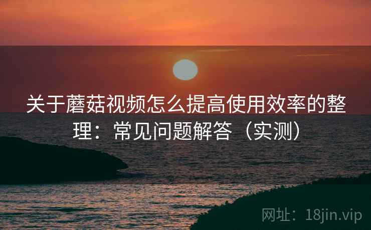 关于蘑菇视频怎么提高使用效率的整理:常见问题解答(实测) 关于蘑菇视频怎么提高使用效率的整理:常见问题解答(实测)