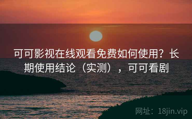 可可影视在线观看免费如何使用?长期使用结论(实测),可可看剧 可可影视在线观看免费如何使用?长期使用结论(实测),可可看剧
