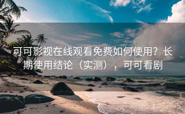 可可影视在线观看免费如何使用?长期使用结论(实测),可可看剧 可可影视在线观看免费如何使用?长期使用结论(实测),可可看剧