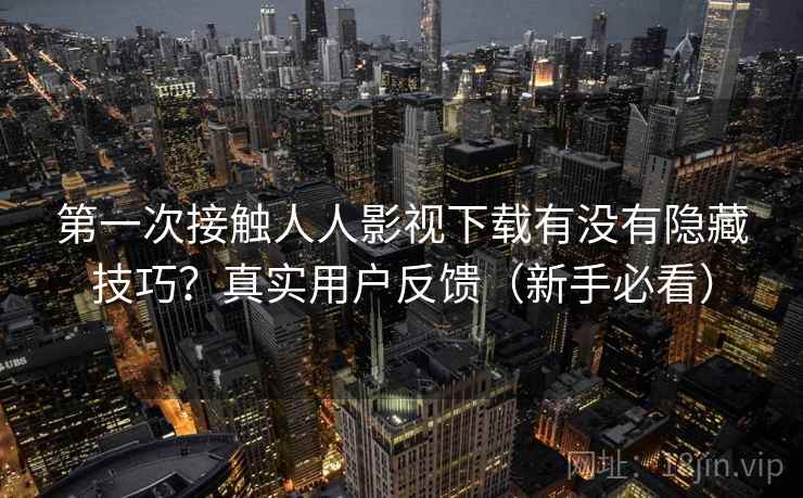 第一次接触人人影视下载有没有隐藏技巧?真实用户反馈(新手必看) 第一次接触人人影视下载有没有隐藏技巧?真实用户反馈(新手必看)