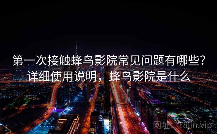 第一次接触蜂鸟影院常见问题有哪些?详细使用说明,蜂鸟影院是什么 第一次接触蜂鸟影院常见问题有哪些?详细使用说明,蜂鸟影院是什么