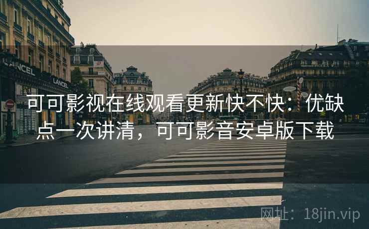 可可影视在线观看更新快不快：优缺点一次讲清，可可影音安卓版下载