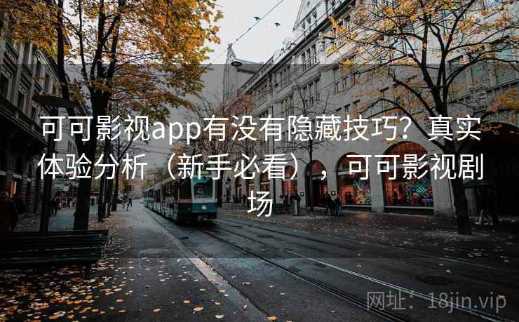 可可影视app有没有隐藏技巧?真实体验分析(新手必看),可可影视剧场 可可影视app有没有隐藏技巧?真实体验分析(新手必看),可可影视剧场