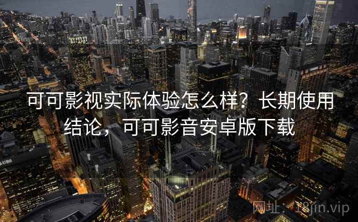 可可影视实际体验怎么样?长期使用结论,可可影音安卓版下载 可可影视实际体验怎么样?长期使用结论,可可影音安卓版下载