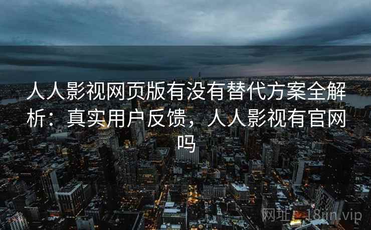 人人影视网页版有没有替代方案全解析：真实用户反馈，人人影视有官网吗