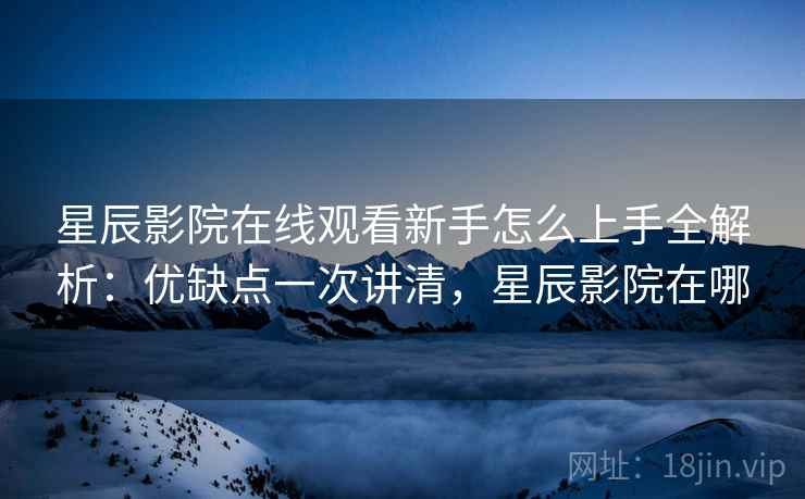 星辰影院在线观看新手怎么上手全解析:优缺点一次讲清,星辰影院在哪 星辰影院在线观看新手怎么上手全解析:优缺点一次讲清,星辰影院在哪