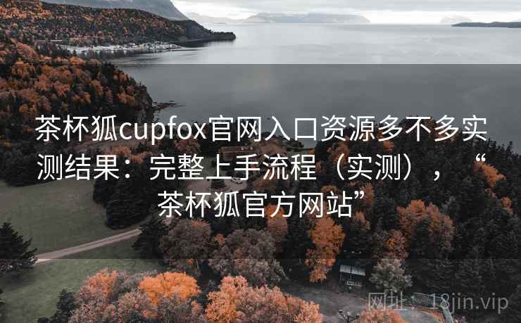 茶杯狐cupfox官网入口资源多不多实测结果:完整上手流程(实测),“茶杯狐官方网站” 茶杯狐cupfox官网入口资源多不多实测结果:完整上手流程(实测),“茶杯狐官方网站”